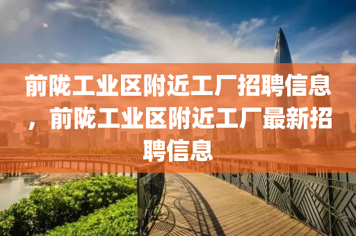 前隴工業(yè)區(qū)附近工廠招聘信息，前隴工業(yè)區(qū)附近工廠最新招聘信息