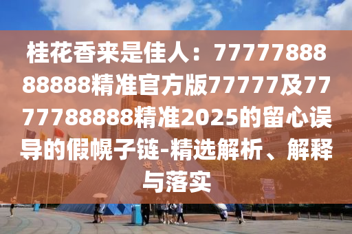 桂花香來(lái)是佳人：7777788888888精準(zhǔn)官方版77777及7777788888精準(zhǔn)2025的留心誤導(dǎo)的假幌子鏈-精選解析、解釋與落實(shí)
