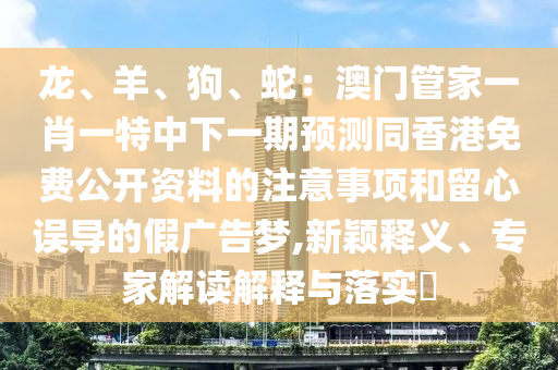 龍、羊、狗、蛇：澳門管家一肖一特中下一期預(yù)測同香港免費公開資料的注意事項和留心誤導(dǎo)的假廣告夢,新穎釋義、專家解讀解釋與落實?