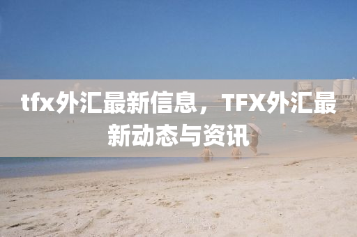 tfx外匯最新信息，TFX外匯最新動(dòng)態(tài)與資訊金華市寶吉環(huán)境技術(shù)有限公司