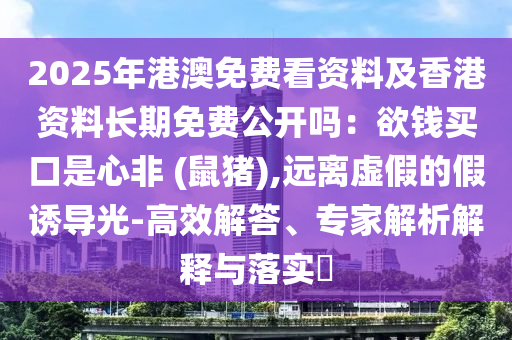 2025年港澳免費看資料及香港資料長期免費公開嗎：欲錢買口是心非 (鼠豬),遠(yuǎn)離虛假的假誘導(dǎo)光-高效解答、專家解析解釋與落實?