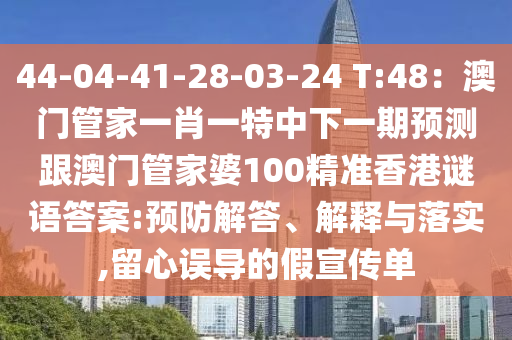 44-04-41-28-03-24 T:48：澳門管家一肖一特中下一期預(yù)測跟澳門管家婆100精準香港謎語答案:預(yù)防解答、解釋與落實,留心誤導(dǎo)的假宣傳單