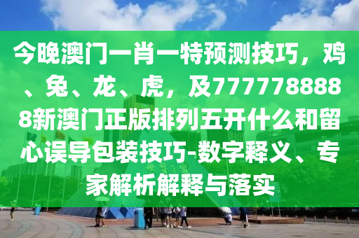 今晚澳門一肖一特預(yù)測(cè)技巧，雞、兔、龍、虎，及7777788888新澳門正版排列五開什么和留心誤導(dǎo)包裝技巧-數(shù)字釋義、專家解析解釋與落實(shí)