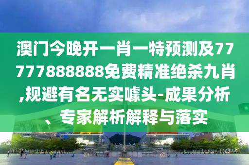 澳門今晚開一肖一特預(yù)測(cè)及77777888888免費(fèi)精準(zhǔn)絕殺九肖,規(guī)避有名無(wú)實(shí)噱頭-成果分析、專家解析解釋與落實(shí)金華市寶吉環(huán)境技術(shù)有限公司