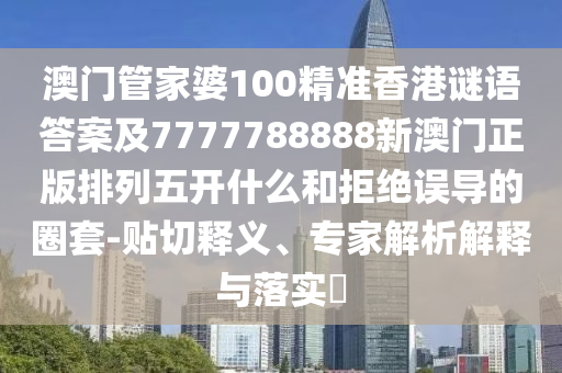 澳門管家婆100精準(zhǔn)香港謎語答案及7777788888新澳門正版排列五開什么和拒絕誤導(dǎo)的圈套-貼切釋義、專家解析解釋與落實?