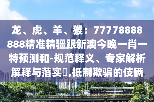 龍、虎、羊、猴：77778888888精準(zhǔn)精疆跟新澳今晚一肖一特預(yù)測和-規(guī)范釋義、專家解析解釋與落實?,抵制欺騙的伎倆金華市寶吉環(huán)境技術(shù)有限公司