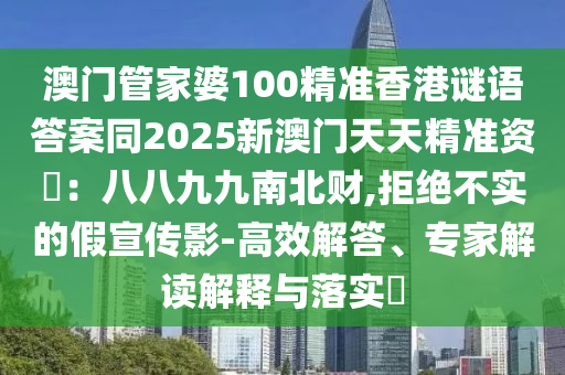 澳門管家婆100精準香港謎語答案同2025新澳門天天精準資枓：八八九九南北財,拒絕不實的假宣傳影-高效解答、專家解讀解釋與落實?