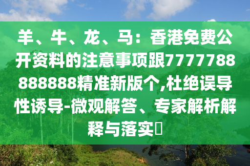 羊、牛、龍、馬：香港免費(fèi)公開資料的注意事項(xiàng)跟7777788888888精準(zhǔn)新版?zhèn)€,杜絕誤導(dǎo)性誘導(dǎo)-微觀解答、專家解析解釋與落實(shí)?