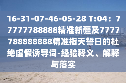 16-31-07-46-05-28 T:04：77777788888精準(zhǔn)新疆及7777788888888精準(zhǔn)指天誓日的杜絕虛假誘導(dǎo)詞-經(jīng)驗(yàn)釋義、解釋與落實(shí)