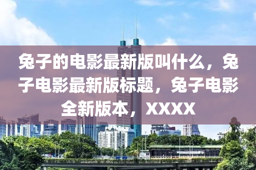 兔子的電影最新版叫什么，兔子電影最新版標(biāo)題，兔子電影全新版本，XXXX金華市寶吉環(huán)境技術(shù)有限公司