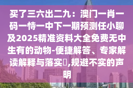 買了三六出二九：澳門一肖一碼一恃一中下一期預(yù)測(cè)任小聊及2025精準(zhǔn)資料大全免費(fèi)無中生有的動(dòng)物-便捷解答、專家解讀解釋與落實(shí)?,規(guī)避不實(shí)的聲明