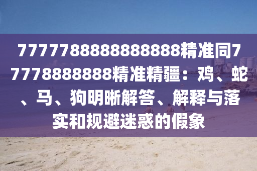 7777788888888888精準同77778888888精準精疆：雞、蛇、馬、狗明晰解答、解釋與落實和規(guī)避迷惑的假象