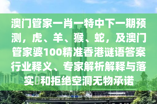 澳門管家一肖一特中下一期預(yù)測，虎、羊、猴、蛇，及澳門管家婆100精準(zhǔn)香港謎語答案行業(yè)釋義、專家解析解釋與落實?和拒絕空洞無物承諾
