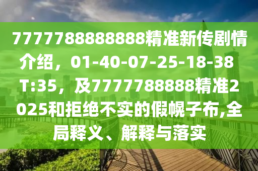 7777788888888精準(zhǔn)新傳劇情介紹，01-40-07-25-18-38 T:35，及7777788888精準(zhǔn)2025和拒絕不實(shí)的假幌子布,全局釋義、解釋與落實(shí)