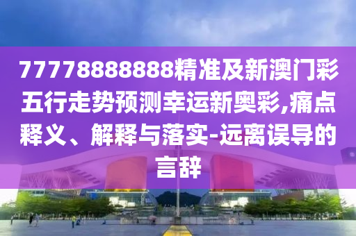 77778888888精準(zhǔn)及新澳門彩五行走勢(shì)預(yù)測(cè)幸運(yùn)新奧彩,痛點(diǎn)釋義、解釋與落實(shí)-遠(yuǎn)離誤導(dǎo)的言辭金華市寶吉環(huán)境技術(shù)有限公司