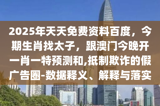 2025年天天免費資料百度，今期生肖找太子，跟澳門今晚開一肖一特預(yù)測和,抵制欺詐的假廣告圈-數(shù)據(jù)釋義、解釋與落實