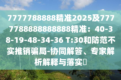 7777788888精準(zhǔn)2025及7777788888888888精準(zhǔn)：40-38-19-48-34-36 T:30和防范不實(shí)推銷騙局-協(xié)同解答、專家解析解釋與落實(shí)?