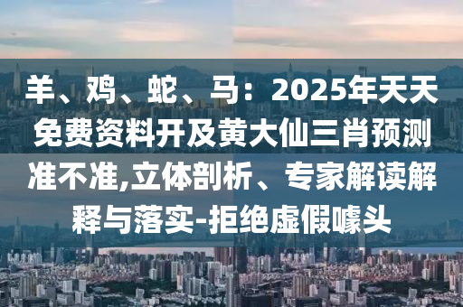 羊、雞、蛇、馬：2025年天天免費資料開及黃大仙三肖預測準不準,立體剖析、專家解讀解釋與落實-拒絕虛假噱頭