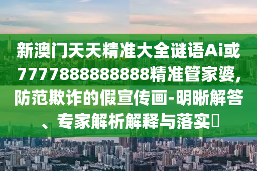 新澳門(mén)天天精準(zhǔn)大全謎語(yǔ)Ai或7777888888888精準(zhǔn)管家婆,防范欺詐的假宣傳畫(huà)-明晰解答、專(zhuān)家解析解釋與落實(shí)?金華市寶吉環(huán)境技術(shù)有限公司