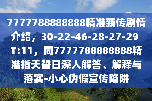 7777788888888精準新傳劇情介紹，30-22-46-28-27-29 T:11，同7777788888888精準指天誓日深入解答、解釋與落實-小心偽假宣傳陷阱