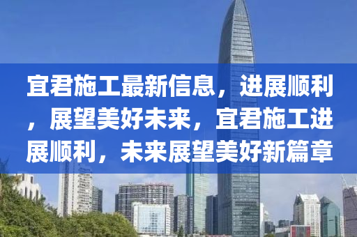 宜君施工最新信息，進展順利，展望美好未來，宜君施工進展順利，未來展望美好新篇章