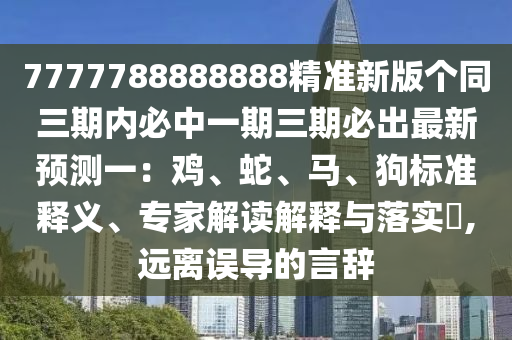 7777788888888精準(zhǔn)新版?zhèn)€同三期內(nèi)必中一期三期必出最新預(yù)測一：雞、蛇、馬、狗標(biāo)準(zhǔn)釋義、專家解讀解釋與落實(shí)?,遠(yuǎn)離誤導(dǎo)的言辭