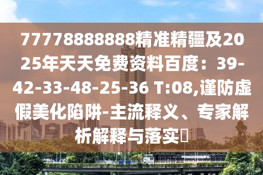 77778888888精準(zhǔn)精疆及2025年天天免費資料百度：39-42-33-48-25-36 T:08,謹(jǐn)防虛假美化陷阱-主流釋義、專家解析解釋與落實?