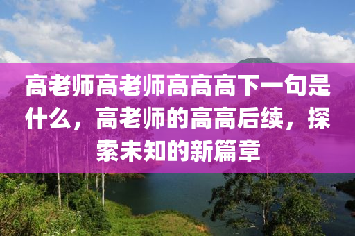 高老師高老師高高高下一句是什么，高老師的高高后續(xù)，探索未知的新篇章