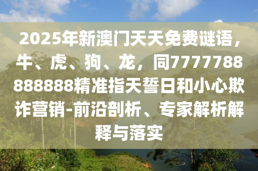 2025年新澳門天天免費(fèi)謎語，牛、虎、狗、龍，同7777788888888精準(zhǔn)指天誓日和小心欺詐營(yíng)銷-前沿剖析、專家解析解釋與落實(shí)
