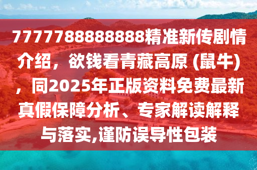 7777788888888精準新傳劇情介紹，欲錢看青藏高原 (鼠牛)，同2025年正版資料免費最新真假保障分析、專家解讀解釋與落實,謹防誤導性包裝