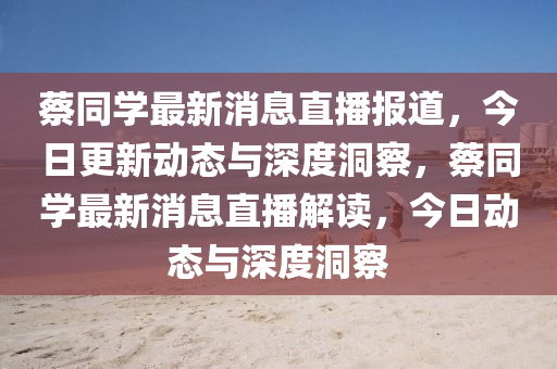 蔡同學(xué)最新消息直播報金華市寶吉環(huán)境技術(shù)有限公司道，今日更新動態(tài)與深度洞察，蔡同學(xué)最新消息直播解讀，今日動態(tài)與深度洞察