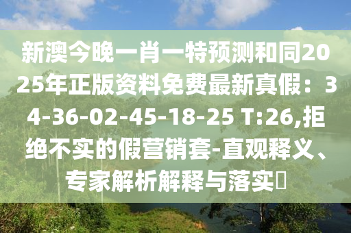 新澳今晚一肖一特預測和同2025年正版資料免費最新真假：34-36-02-45-18-25 T:26,拒絕不實的假營銷套-直觀釋義、專家解析解釋與落實?