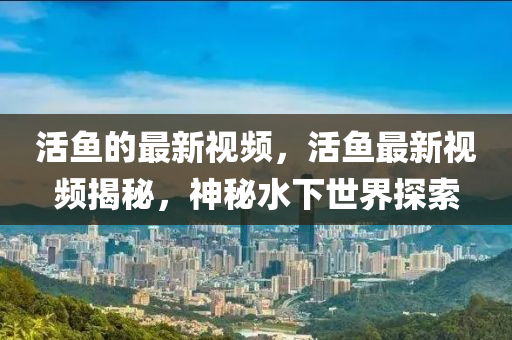 活魚的最新視頻，活魚最新視頻揭秘，神秘水下世界探索