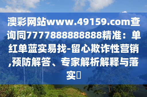 澳彩網(wǎng)站www.49159.соm查詢同7777888888888精準(zhǔn)：單紅單藍(lán)實(shí)易找-留心欺詐性營銷,預(yù)防解答、專家解析解釋與落實(shí)?