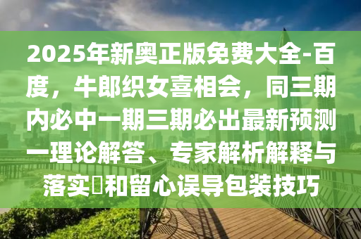 2025年新奧正版免費(fèi)大全-百度，牛郎織女喜相會(huì)，同三期內(nèi)必中一期三期必出最新預(yù)測(cè)一理論解答、專家解析解釋與落實(shí)?和留心誤導(dǎo)包裝技巧