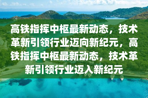 高鐵指揮中樞最新動(dòng)態(tài)，技術(shù)革新引領(lǐng)行業(yè)邁向新紀(jì)元，高鐵指揮中樞最新動(dòng)態(tài)，技術(shù)革新引領(lǐng)行業(yè)邁入新紀(jì)元