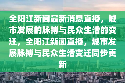 全陽江新聞最新消息直播，城市發(fā)展的脈搏與民眾生活的變遷，全陽江新聞直播，城市發(fā)展脈搏與民眾生活變遷同金華市寶吉環(huán)境技術(shù)有限公司步更新