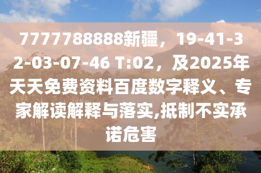 7777788888新疆，19-41-32-03-07-46 T:02，及2025年天天免費(fèi)資料百度數(shù)字釋義、專家解讀解釋與落實(shí),抵制不實(shí)承諾危害