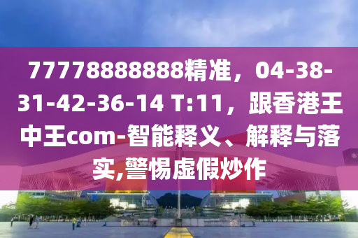 77778888888精準，04-38-31-42-36-14 T:11，跟香港王中王com-智能釋義、解釋與落實,警惕虛假炒作