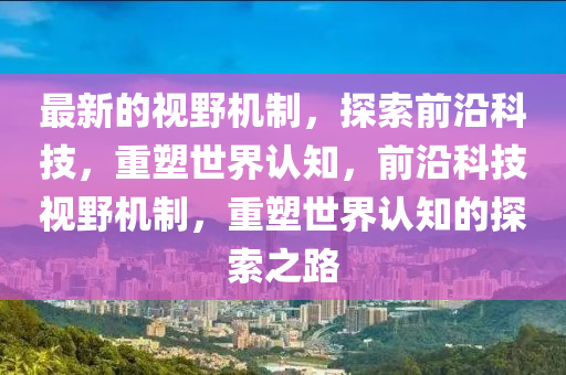最新的視野機(jī)制，探索前沿科技，重塑世界認(rèn)知，前沿科技視野機(jī)制，重塑世界認(rèn)知的探索之路