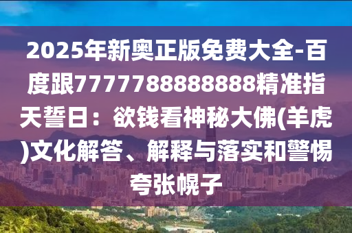 2025年新奧正版免費(fèi)大全-百度跟7777788888888精準(zhǔn)指天誓日：欲錢看神秘大佛(羊虎)文化解答、解釋與落實(shí)和警惕夸張幌子
