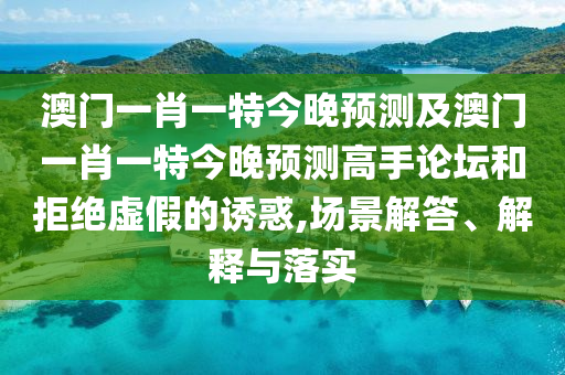 澳門一肖一特今晚預(yù)測及澳門一肖一特今晚預(yù)測高手論壇金華市寶吉環(huán)境技術(shù)有限公司和拒絕虛假的誘惑,場景解答、解釋與落實