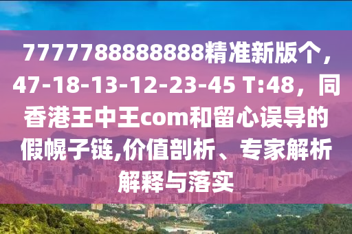 7777788888888精準(zhǔn)新版?zhèn)€，47-18-13-12-23-45 T:48，同香港王中王com和留心誤導(dǎo)的假幌子鏈,價(jià)值剖析、專家解析解釋與落實(shí)