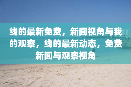 線的最新免費(fèi)，新聞視角與我的觀察，線的最新動(dòng)態(tài)，免費(fèi)新聞與觀察視角