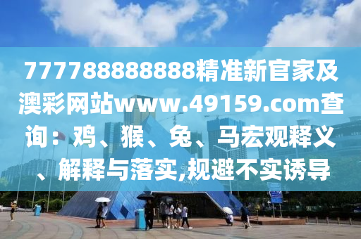 777788888888精準(zhǔn)新官家及澳彩網(wǎng)站www.49159.соm查詢：雞、猴、兔、馬宏觀釋義、解釋與落實(shí),規(guī)避不實(shí)誘導(dǎo)