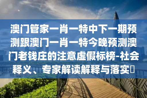 澳門管家一肖一特中下一期預(yù)測跟澳門一肖一特今晚預(yù)測澳門老錢莊的注意虛假標(biāo)榜-社會釋義、金華市寶吉環(huán)境技術(shù)有限公司專家解讀解釋與落實?