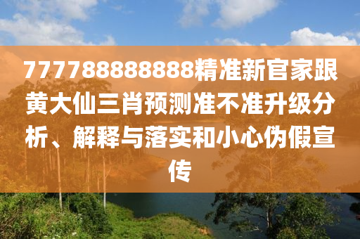 777788888888精準(zhǔn)新官家跟黃大仙三肖預(yù)測(cè)準(zhǔn)不準(zhǔn)升級(jí)分析、解釋與落實(shí)和小心偽假宣傳
