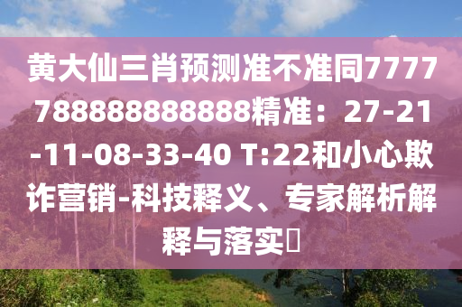 黃大仙三肖預測準不準同7777788888888888精準：27-21-11-08-33-40 T:22和小心欺詐營銷-科技釋義、專家解析解釋與落實?