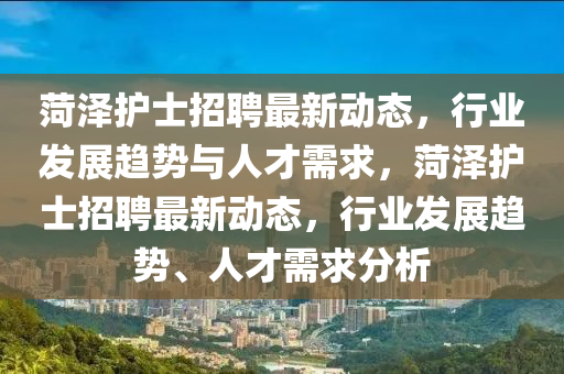 菏澤護(hù)士招聘最新動(dòng)態(tài)，行業(yè)發(fā)展趨勢與人才需求，菏澤護(hù)士招聘最新動(dòng)態(tài)，行業(yè)發(fā)展趨勢、人才需求分析