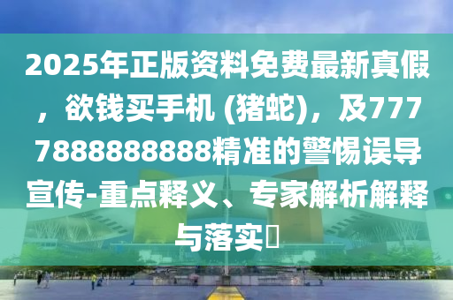2025年正版資料免費最新真假，欲錢買手機 (豬蛇)，及7777888888888精準(zhǔn)的警惕誤導(dǎo)宣傳-重點釋義、專家解析解釋與落實?